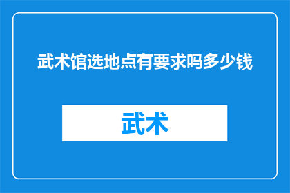 武术馆选地点有要求吗多少钱(武术馆选择场地时有哪些具体要求？费用是多少？)
