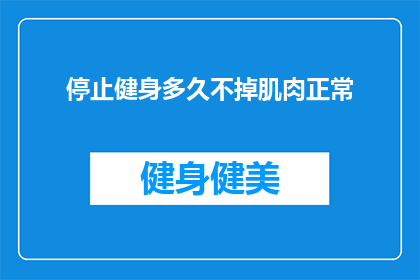 停止健身多久不掉肌肉正常(健身后多久才能看到肌肉的稳定增长？)