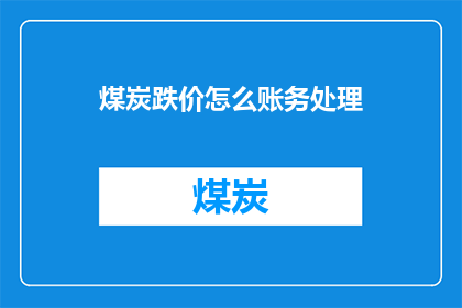 煤炭跌价怎么账务处理(煤炭价格下跌对企业财务有何影响？如何正确处理账务问题？)