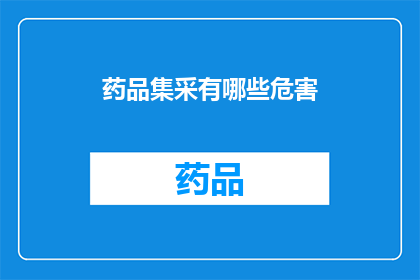 药品集采有哪些危害(药品集采的潜在危害是什么？)