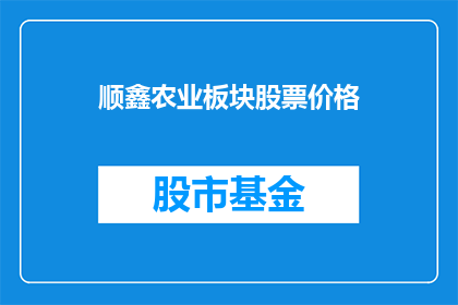 顺鑫农业板块股票价格(顺鑫农业板块股票价格走势如何？投资者应关注哪些关键指标？)