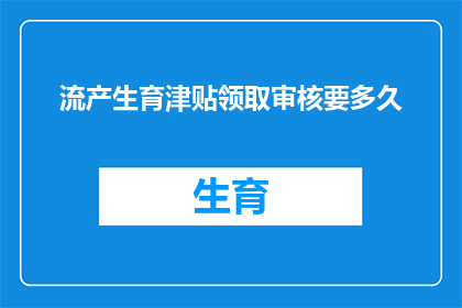流产生育津贴领取审核要多久(流产生育津贴领取审核需要多久？)