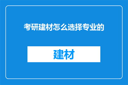 考研建材怎么选择专业的(考研选择专业时，如何挑选合适的建材领域？)