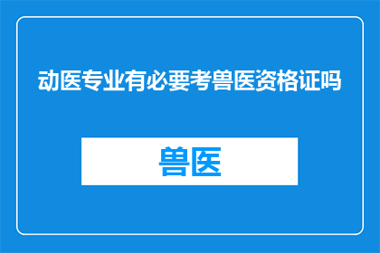 动医专业有必要考兽医资格证吗(动医专业是否必须考取兽医资格证？)