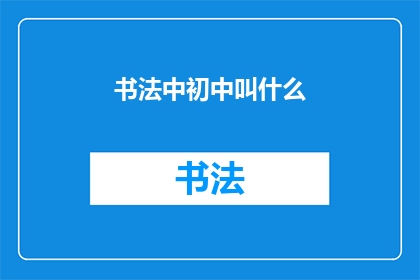 书法中初中叫什么(书法艺术中的初中阶段称谓是什么？)