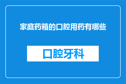 家庭药箱的口腔用药有哪些(家庭药箱必备：您知道哪些口腔用药吗？)