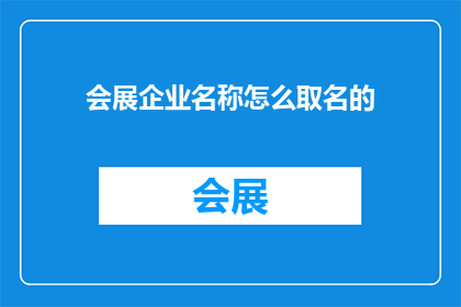 会展企业名称怎么取名的(如何为会展企业起一个吸引人的名字？)