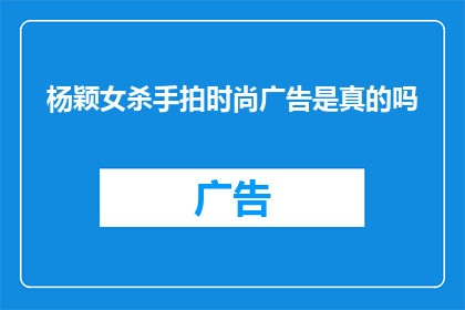 杨颖女杀手拍时尚广告是真的吗(杨颖是否真的担任过女杀手，拍摄时尚广告？)