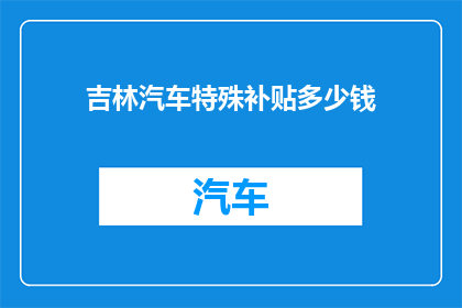 吉林汽车特殊补贴多少钱(吉林汽车补贴政策详解：您能获得多少特殊补贴？)