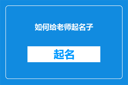 如何给老师起名子(如何为尊敬的老师挑选一个既庄重又富有深意的名字？)