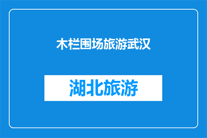 木栏围场旅游武汉(武汉木栏围场旅游体验：您是否已经准备好探索这个迷人的景点？)