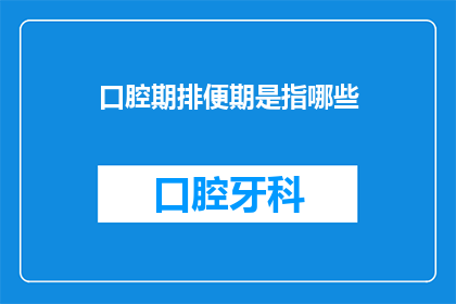 口腔期排便期是指哪些(口腔期排便期是指哪些？探索人体消化系统的奥秘)