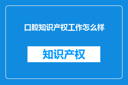 口腔知识产权工作怎么样(口腔知识产权工作的现状与挑战：如何有效管理与保护？)