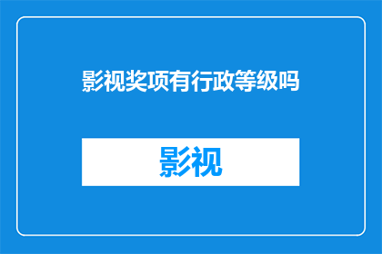 影视奖项有行政等级吗(影视奖项是否拥有行政等级？)