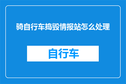 骑自行车捣毁情报站怎么处理(如何处理骑自行车者破坏情报站的严重事件？)