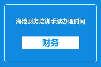 海沧财务培训手续办理时间(海沧地区财务人员培训手续办理的截止时间是什么时候？)