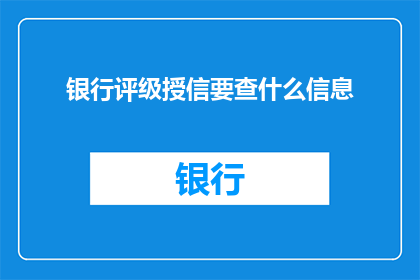 银行评级授信要查什么信息(银行评级授信过程中，需要审查哪些关键信息？)