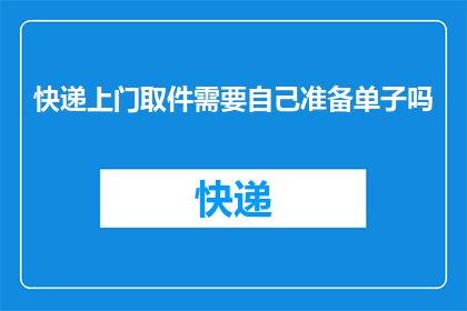 快递上门取件需要自己准备单子吗(您是否需自行准备快递上门取件的单据？)