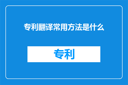 专利翻译常用方法是什么(专利翻译中常用的方法是什么？)