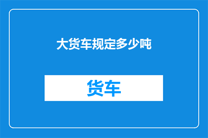 大货车规定多少吨(大货车的承载极限是多少？)