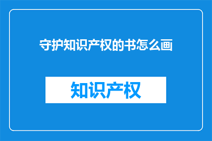 守护知识产权的书怎么画(如何绘制一幅展示对知识产权保护重要性的画作？)