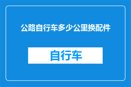 公路自行车多少公里换配件(公路自行车的配件更换周期是多少公里？)