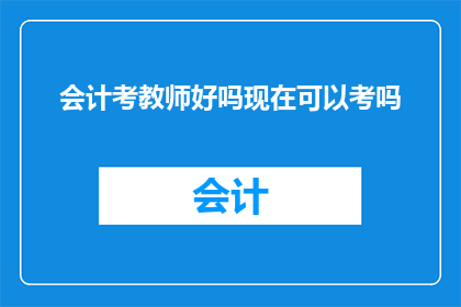 会计考教师好吗现在可以考吗(会计专业能否转型成为教师？目前是否开放此类考试机会？)