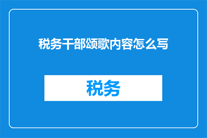 税务干部颂歌内容怎么写(如何撰写税务干部颂歌内容以表达对其工作成就的赞美和敬意？)