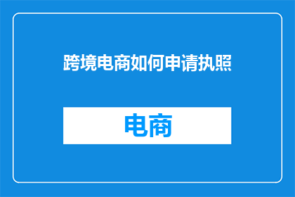 跨境电商如何申请执照(跨境电商如何申请执照？)