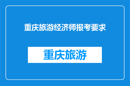重庆旅游经济师报考要求(重庆旅游经济师报考资格是否要求具备特定学历或工作经验？)