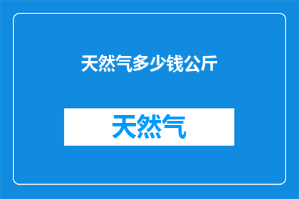 天然气多少钱公斤(天然气的价格是多少？公斤的计量单位下，每千克天然气的成本是多少？)
