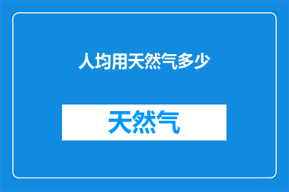 人均用天然气多少(如何计算一个国家或地区的人均天然气使用量？)