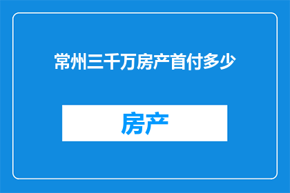 常州三千万房产首付多少(常州三千万房产首付究竟需要多少？)
