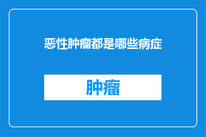 恶性肿瘤都是哪些病症(恶性肿瘤的病症有哪些？)
