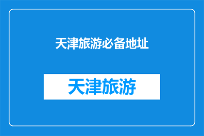 天津旅游必备地址(天津旅游必访之地：您是否已经准备好探索这些不容错过的景点？)