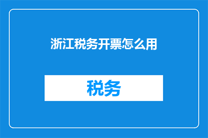 浙江税务开票怎么用(如何正确使用浙江税务开票？)