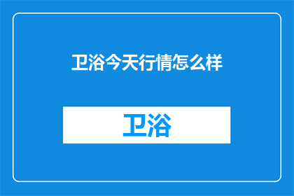 卫浴今天行情怎么样(卫浴市场今日行情如何？投资者和消费者都密切关注着这一动态)