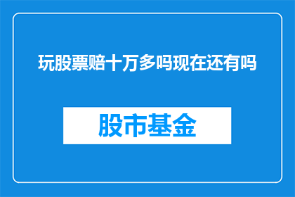 玩股票赔十万多吗现在还有吗(玩股票是否会导致超过十万元的亏损？现在这种情况还普遍存在吗？)