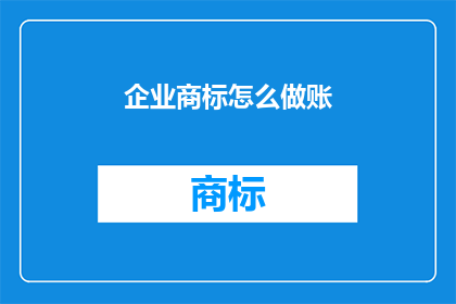 企业商标怎么做账(如何正确处理企业商标的会计账目？)