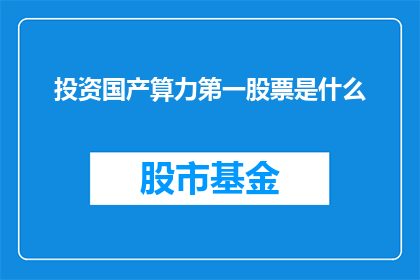 投资国产算力第一股票是什么(投资国产算力领域，首推哪只股票？)