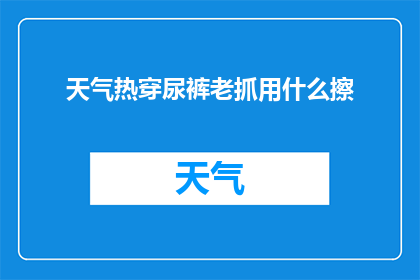 天气热穿尿裤老抓用什么擦(在炎热的天气下，穿着尿布的孩子总是容易出汗，这让他们的皮肤感到不适面对这样的情况，家长应该如何选择正确的擦拭方式来保持孩子的皮肤舒适呢？)