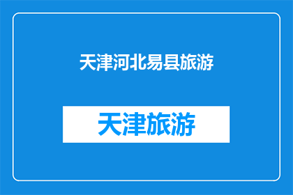 天津河北易县旅游(天津河北易县旅游，您是否已经探索过这片古老而神秘的土地？)