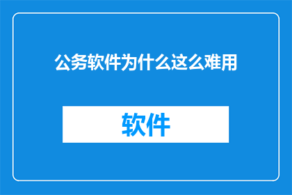 公务软件为什么这么难用(为何公务软件的使用体验如此令人不满？)