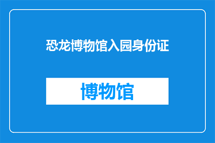 恐龙博物馆入园身份证(恐龙博物馆入园身份证：您是否已准备好迎接史前巨兽的神秘世界？)