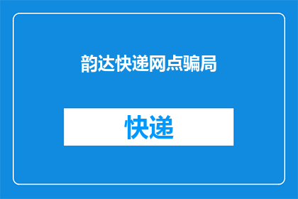 韵达快递网点骗局(韵达快递网点是否遭遇了骗局？)