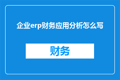 企业erp财务应用分析怎么写(如何撰写关于企业ERP财务应用分析的疑问句长标题？)