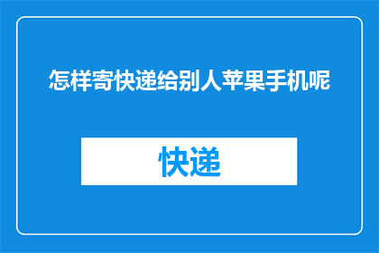 怎样寄快递给别人苹果手机呢(如何安全高效地寄送苹果手机？)