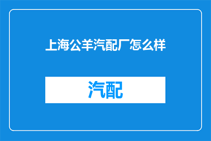 上海公羊汽配厂怎么样(上海公羊汽配厂的声誉如何？)