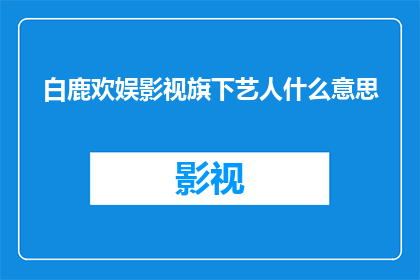 白鹿欢娱影视旗下艺人什么意思(白鹿欢娱影视旗下艺人的涵义是什么？)