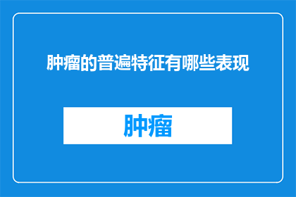 肿瘤的普遍特征有哪些表现(肿瘤的普遍特征有哪些表现？)